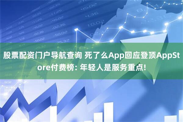 股票配资门户导航查询 死了么App回应登顶AppStore付费榜: 年轻人是服务重点!