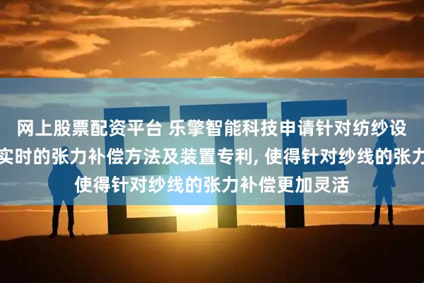 网上股票配资平台 乐擎智能科技申请针对纺纱设备纱线的在线实时的张力补偿方法及装置专利, 使得针对纱线的张力补偿更加灵活