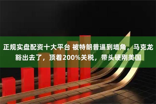 正规实盘配资十大平台 被特朗普逼到墙角，马克龙豁出去了，顶着200%关税，带头硬刚美国