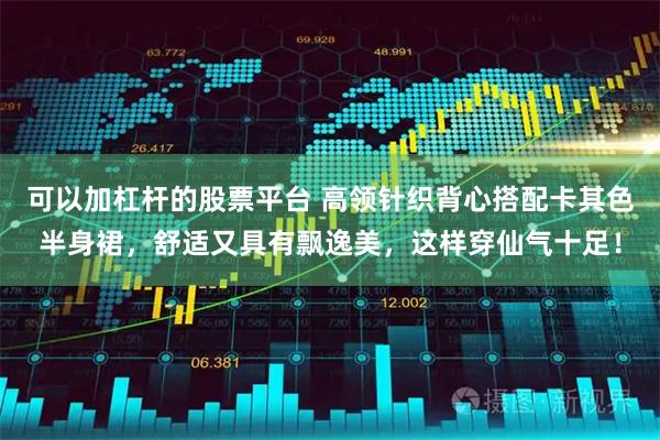 可以加杠杆的股票平台 高领针织背心搭配卡其色半身裙，舒适又具有飘逸美，这样穿仙气十足！