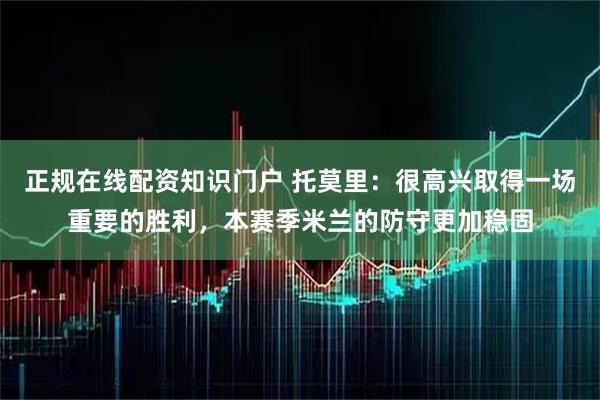正规在线配资知识门户 托莫里：很高兴取得一场重要的胜利，本赛季米兰的防守更加稳固