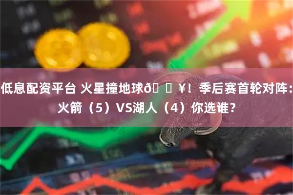 低息配资平台 火星撞地球💥！季后赛首轮对阵：火箭（5）VS湖人（4）你选谁？